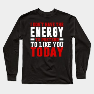 I Dont Have The Energy To Pretend I Like You Sarcasm Lover Long Sleeve T-Shirt